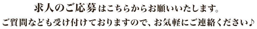 求人のご応募はこちらからお願いいたします。ご質問なども受け付けておりますので、お気軽にご連絡ください♪