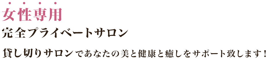 女性専用、完全プライベートサロン、貸し切りサロンであなたの美と健康と癒しをサポート致します。