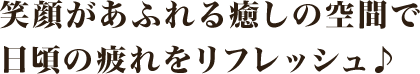 笑顔があふれる癒しの空間で日頃の疲れをリフレッシュ♪