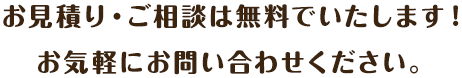 お見積り・ご相談は無料でいたします！お気軽にお問い合わせください。