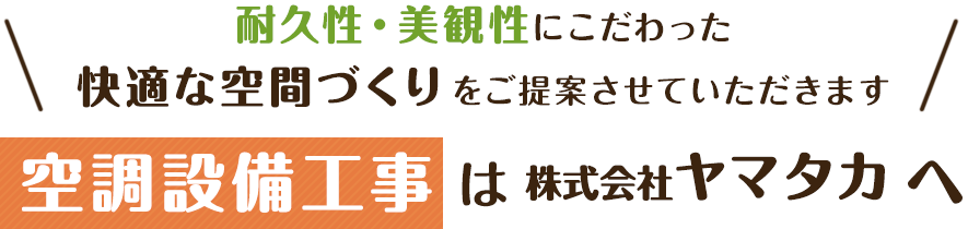 耐久性・美観性にこだわった快適な空間づくりをご提案させていただきます、空調工事は株式会社 ヤマタカへ